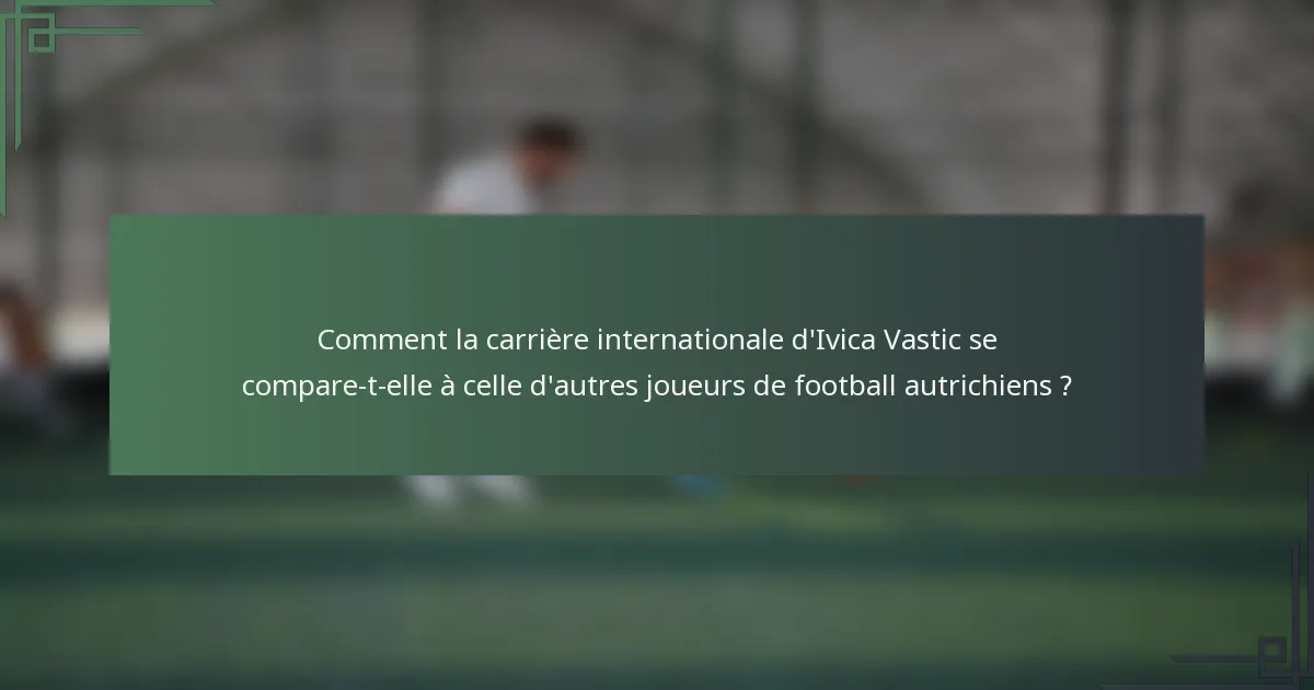 Comment la carrière internationale d'Ivica Vastic se compare-t-elle à celle d'autres joueurs de football autrichiens ?